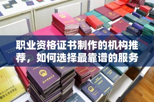 定安职业资格证书制作的机构推荐，如何选择最靠谱的服务商？