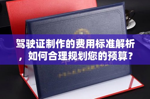 定安驾驶证制作的费用标准解析，如何合理规划您的预算？
