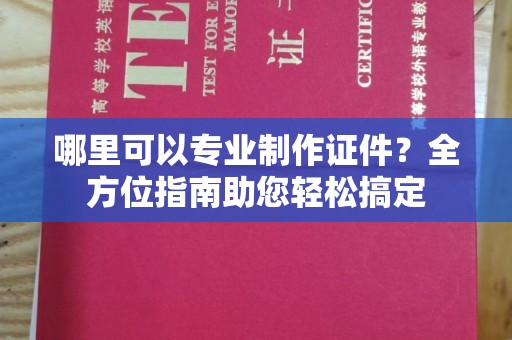定安哪里可以专业制作证件？全方位指南助您轻松搞定
