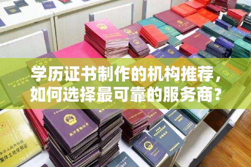 定安学历证书制作的机构推荐，如何选择最可靠的服务商？