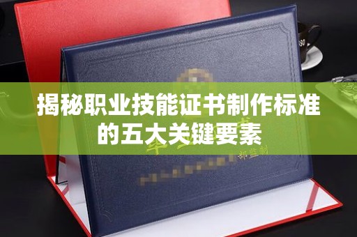 定安揭秘职业技能证书制作标准的五大关键要素