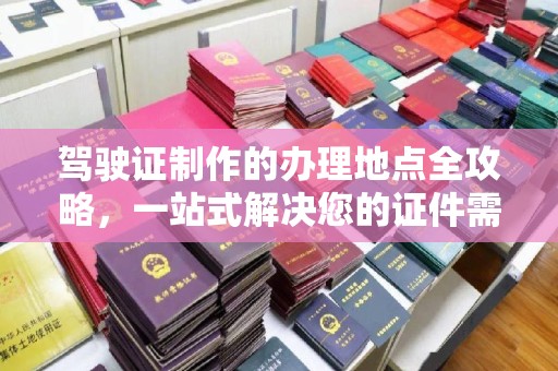 定安驾驶证制作的办理地点全攻略，一站式解决您的证件需求